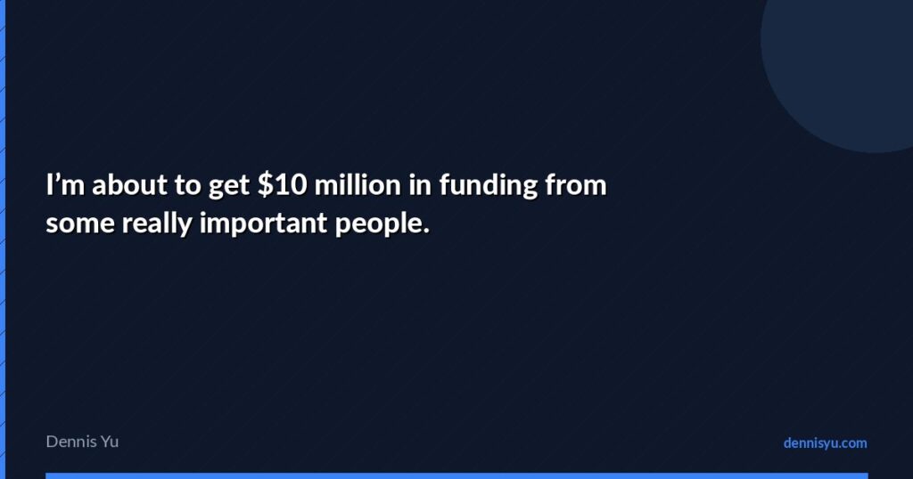 I'm about to get $10 million in funding from some really important people. 1 featured im about to get 10 million in funding from some re