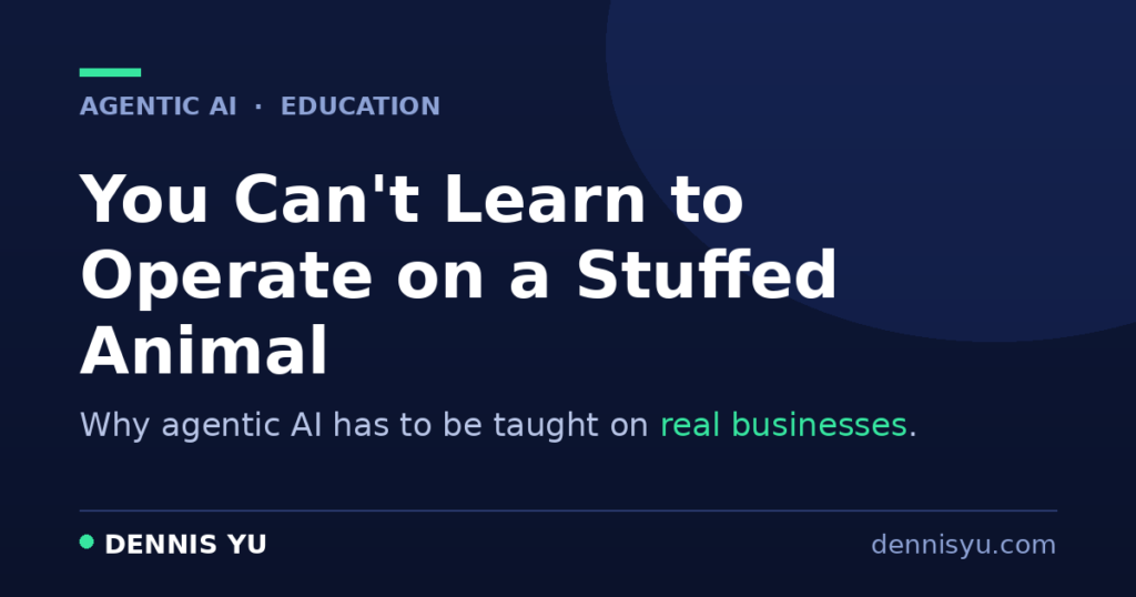Title card reading You Can't Learn to Operate on a Stuffed Animal — why agentic AI must be taught on real businesses, by Dennis Yu
